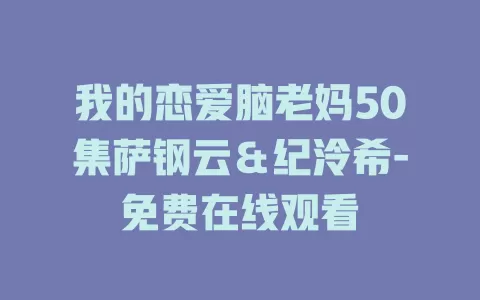 我的恋爱脑老妈50集萨钢云＆纪泠希-免费在线观看