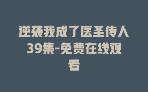 逆袭我成了医圣传人39集-免费在线观看