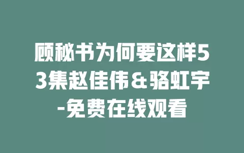 顾秘书为何要这样53集赵佳伟＆骆虹宇-免费在线观看