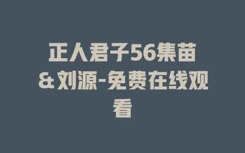 正人君子56集苗峯＆刘源-免费在线观看