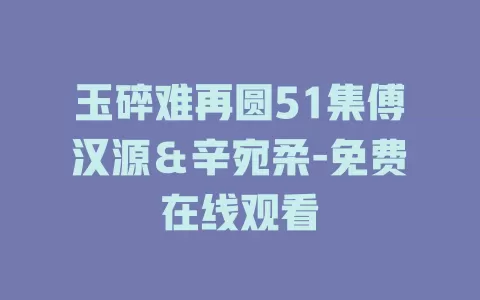 玉碎难再圆51集傅汉源＆辛宛柔-免费在线观看