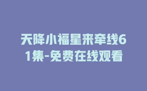 天降小福星来牵线61集-免费在线观看