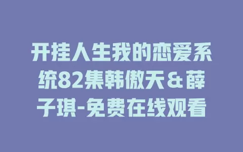 开挂人生我的恋爱系统82集韩傲天＆薛子琪-免费在线观看