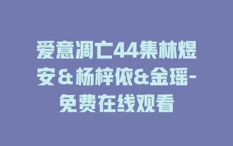 爱意凋亡44集林煜安＆杨梓依&金瑶-免费在线观看