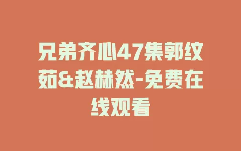 兄弟齐心47集郭纹茹&赵赫然-免费在线观看
