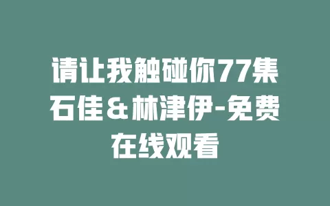 请让我触碰你77集石佳＆林津伊-免费在线观看