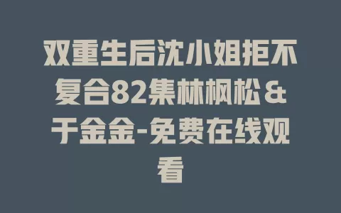 双重生后沈小姐拒不复合82集林枫松＆于金金-免费在线观看