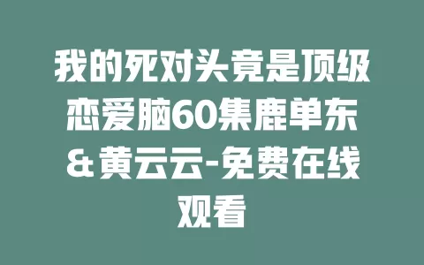我的死对头竟是顶级恋爱脑60集鹿单东＆黄云云-免费在线观看