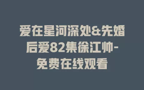 爱在星河深处&先婚后爱82集徐江帅-免费在线观看