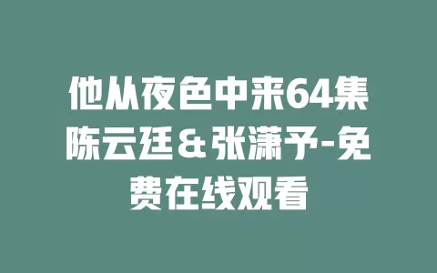 他从夜色中来64集陈云廷＆张潇予-免费在线观看