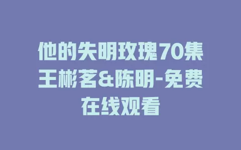 他的失明玫瑰70集王彬茗&陈明-免费在线观看