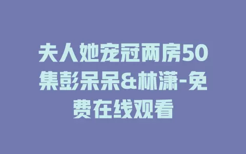 夫人她宠冠两房50集彭呆呆&林潇-免费在线观看