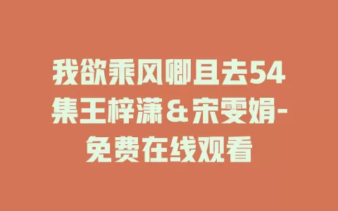 我欲乘风卿且去54集王梓潇＆宋雯娟-免费在线观看