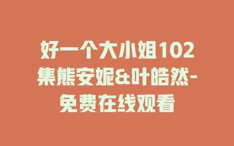 好一个大小姐102集熊安妮&叶皓然-免费在线观看