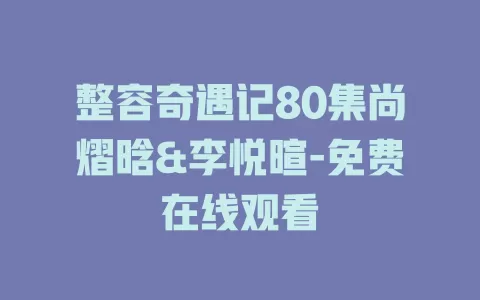 整容奇遇记80集尚熠晗&李悦暄-免费在线观看