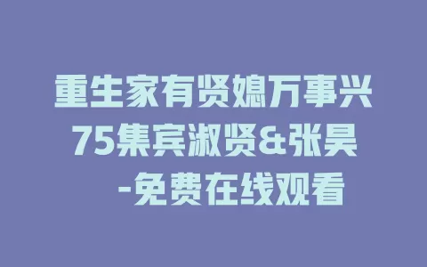 重生家有贤媳万事兴75集宾淑贤&张昊旸-免费在线观看