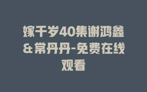 嫁千岁40集谢鸿鑫＆常丹丹-免费在线观看