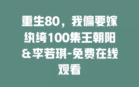 重生80，我偏要嫁纨绔100集王朝阳＆李若琪-免费在线观看