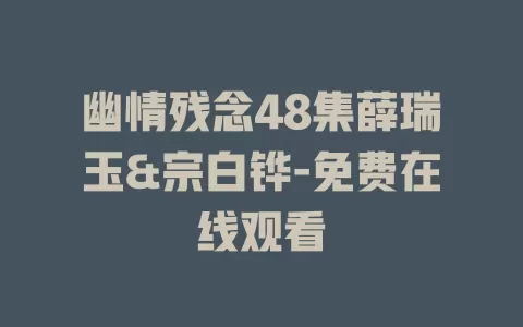 幽情残念48集薛瑞玉&宗白铧-免费在线观看
