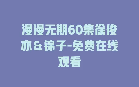 漫漫无期60集徐俊亦＆锦子-免费在线观看