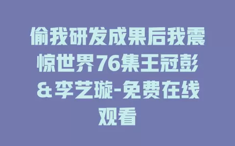 偷我研发成果后我震惊世界76集王冠彭＆李艺璇-免费在线观看