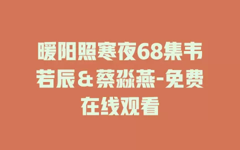 暖阳照寒夜68集韦若辰＆蔡淼燕-免费在线观看