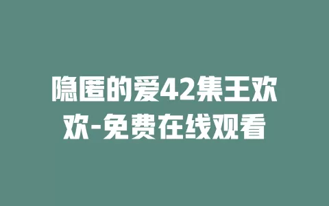 隐匿的爱42集王欢欢-免费在线观看