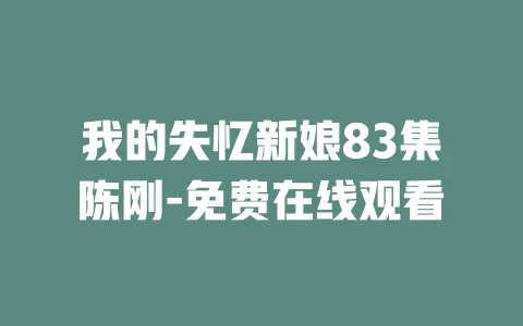 我的失忆新娘83集陈刚-免费在线观看