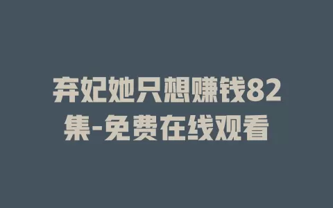 弃妃她只想赚钱82集-免费在线观看
