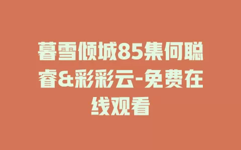 暮雪倾城85集何聪睿&彩彩云-免费在线观看