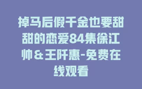 掉马后假千金也要甜甜的恋爱84集徐江帅＆王阡惠-免费在线观看