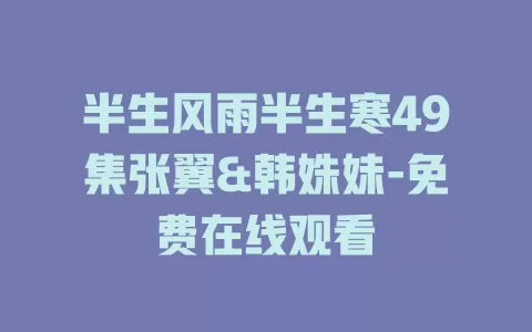 半生风雨半生寒49集张翼&韩姝妹-免费在线观看