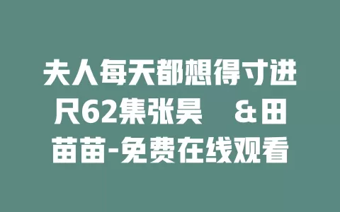 夫人每天都想得寸进尺62集张昊旸＆田苗苗-免费在线观看