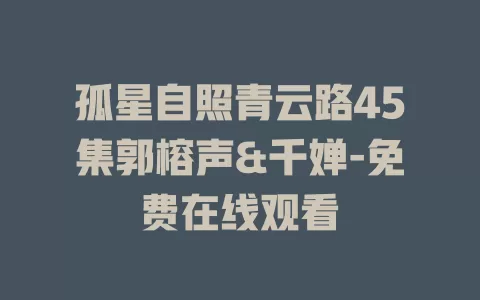 孤星自照青云路45集郭榕声&千婵-免费在线观看