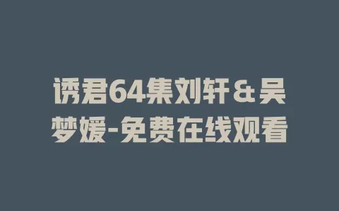 诱君64集刘轩＆吴梦媛-免费在线观看