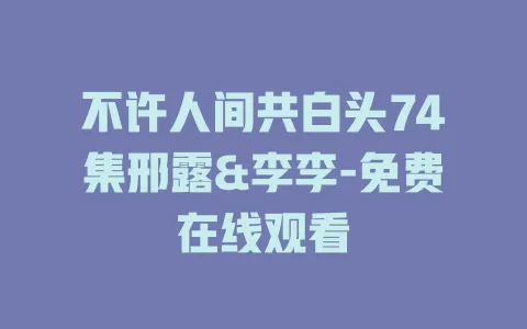 不许人间共白头74集邢露&李李-免费在线观看