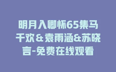 明月入卿怀65集马千欢＆袁雨涵&苏晓言-免费在线观看