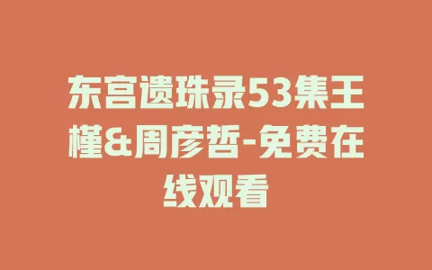 东宫遗珠录53集王槿&周彦哲-免费在线观看
