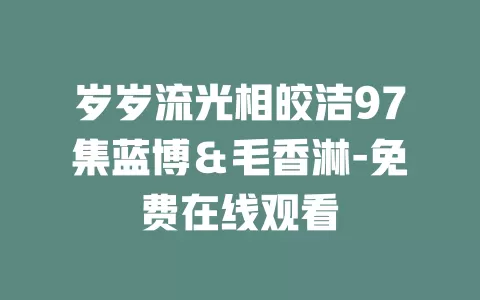 岁岁流光相皎洁97集蓝博＆毛香淋-免费在线观看