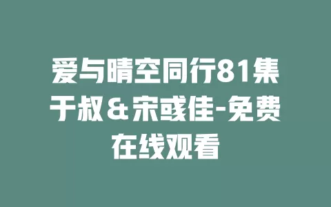 爱与晴空同行81集于叔＆宋彧佳-免费在线观看