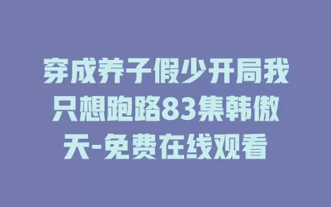 穿成养子假少开局我只想跑路83集韩傲天-免费在线观看