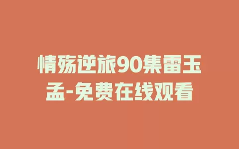 情殇逆旅90集雷玉孟-免费在线观看