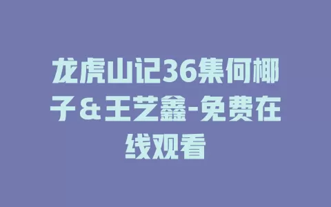 龙虎山记36集何椰子＆王艺鑫-免费在线观看