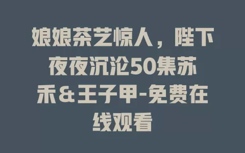 娘娘茶艺惊人，陛下夜夜沉沦50集苏袀禾＆王子甲-免费在线观看