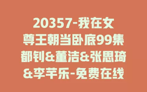 20357-我在女尊王朝当卧底99集都钊&董洁&张思琦&李芊乐-免费在线观看