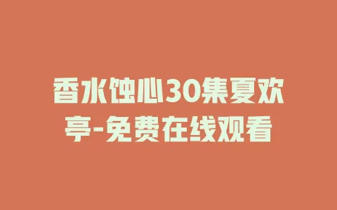 香水蚀心30集夏欢亭-免费在线观看