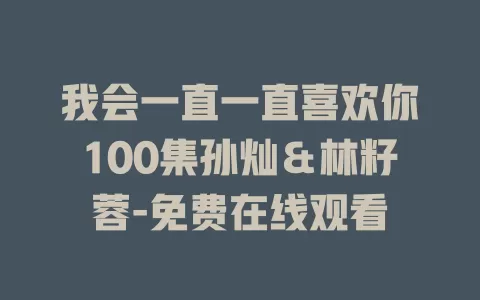 我会一直一直喜欢你100集孙灿＆林籽蓉-免费在线观看