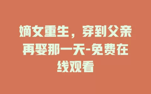 嫡女重生，穿到父亲再娶那一天-免费在线观看