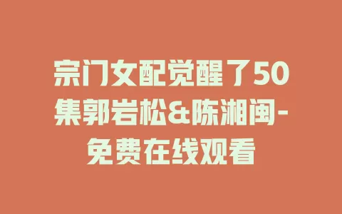 宗门女配觉醒了50集郭岩松&陈湘闽-免费在线观看