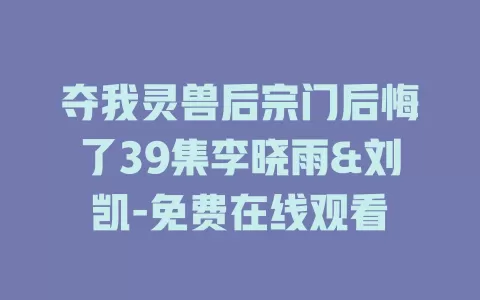 夺我灵兽后宗门后悔了39集李晓雨&刘凯-免费在线观看